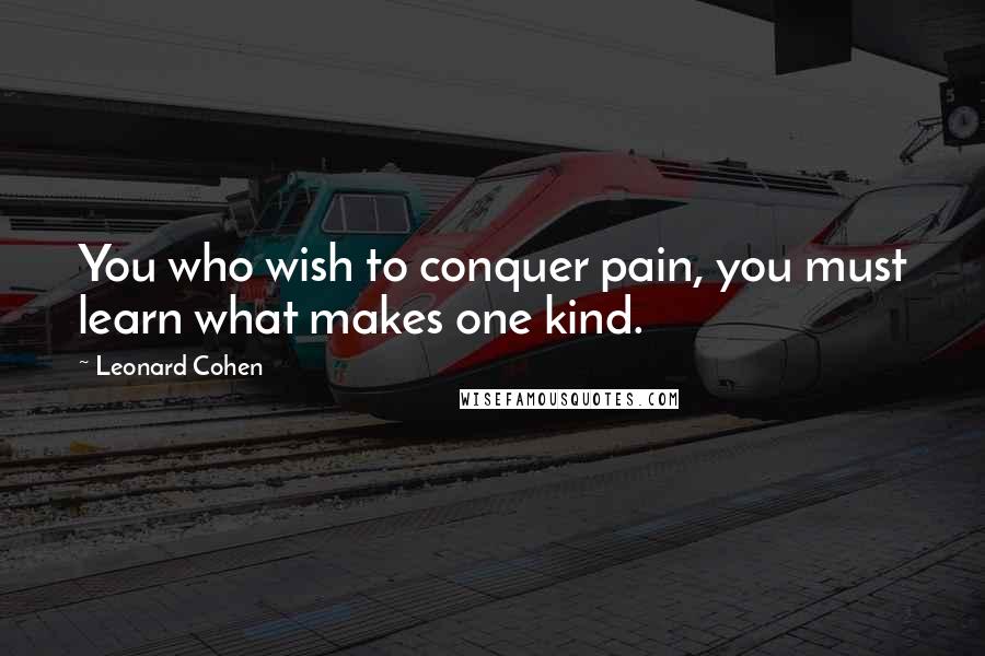 Leonard Cohen Quotes: You who wish to conquer pain, you must learn what makes one kind.