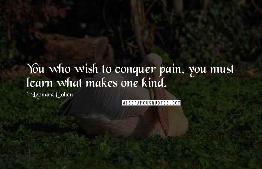 Leonard Cohen Quotes: You who wish to conquer pain, you must learn what makes one kind.