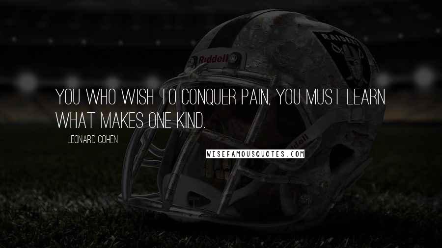 Leonard Cohen Quotes: You who wish to conquer pain, you must learn what makes one kind.