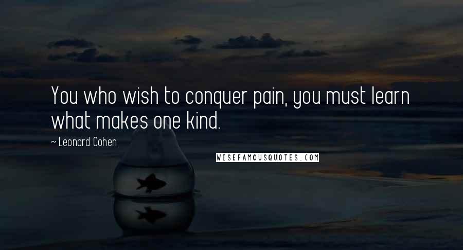 Leonard Cohen Quotes: You who wish to conquer pain, you must learn what makes one kind.