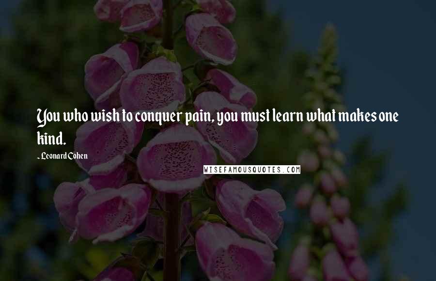 Leonard Cohen Quotes: You who wish to conquer pain, you must learn what makes one kind.
