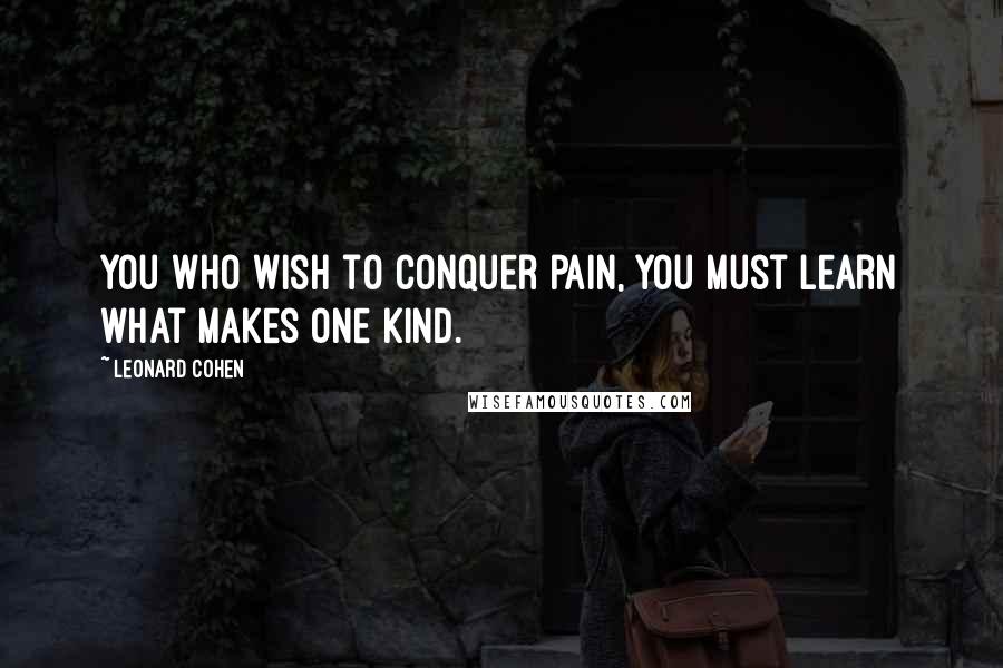 Leonard Cohen Quotes: You who wish to conquer pain, you must learn what makes one kind.