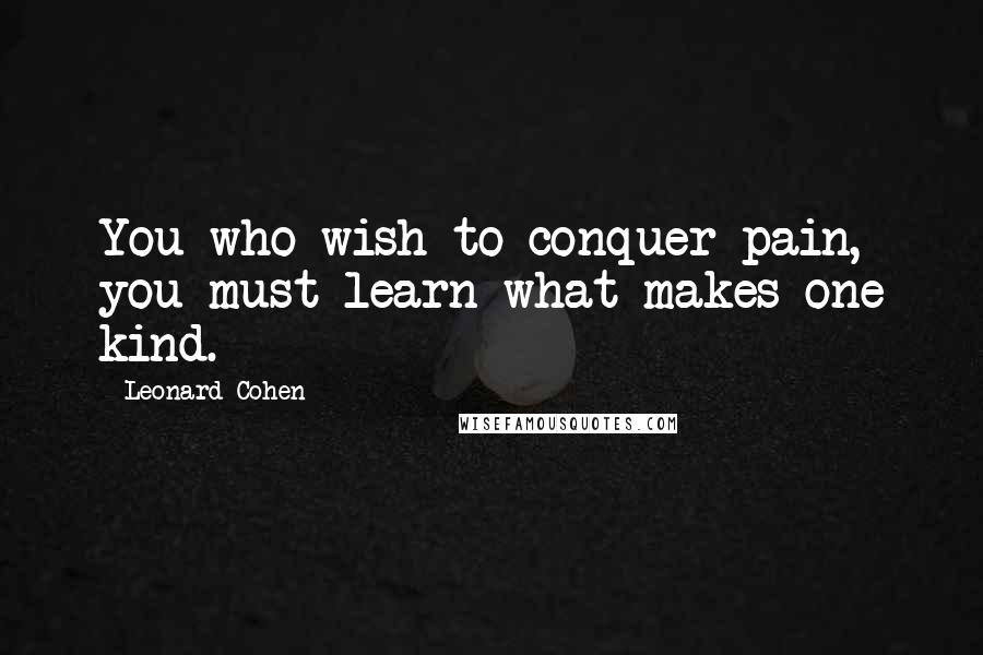 Leonard Cohen Quotes: You who wish to conquer pain, you must learn what makes one kind.