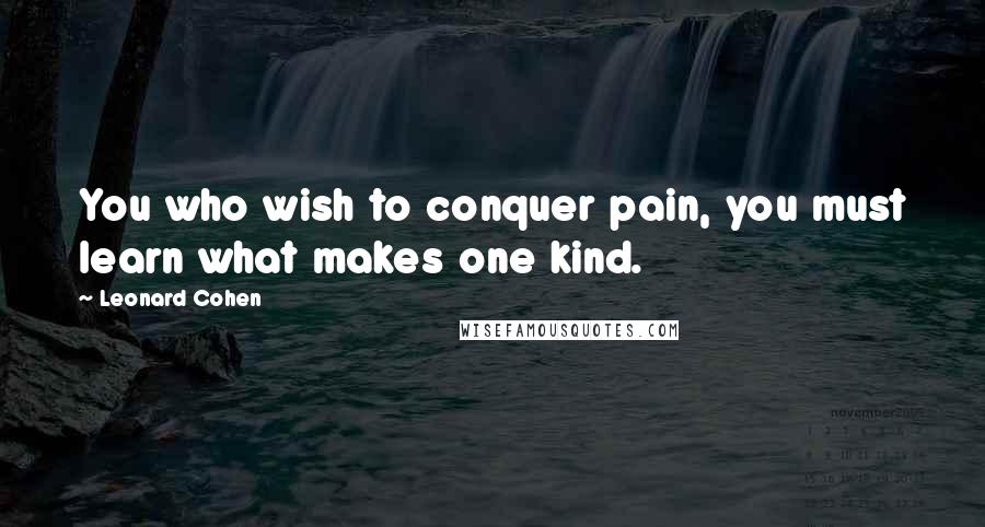 Leonard Cohen Quotes: You who wish to conquer pain, you must learn what makes one kind.