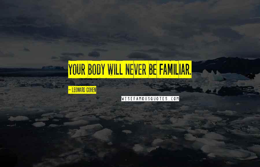 Leonard Cohen Quotes: Your body will never be familiar.