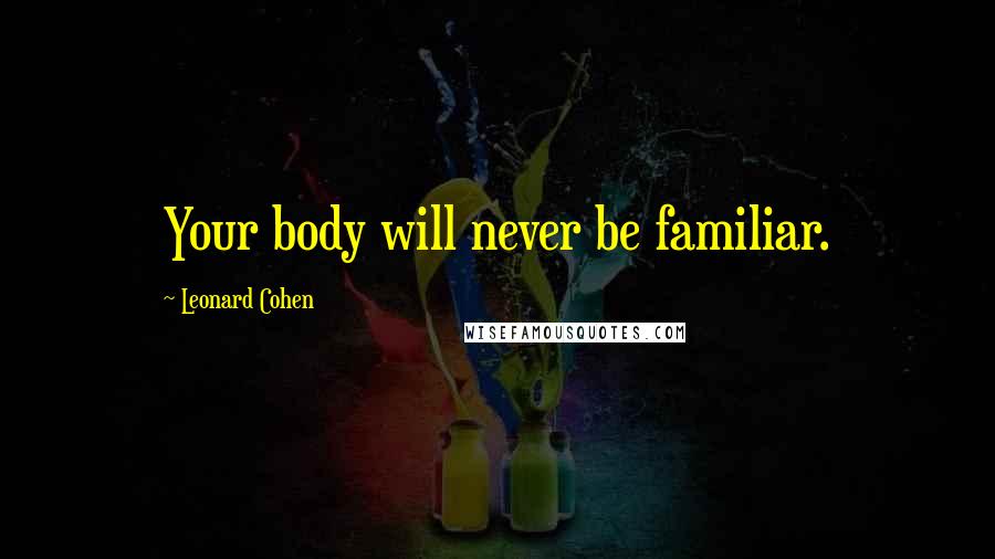 Leonard Cohen Quotes: Your body will never be familiar.