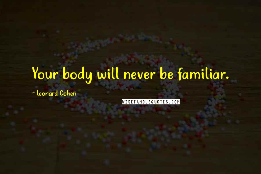 Leonard Cohen Quotes: Your body will never be familiar.