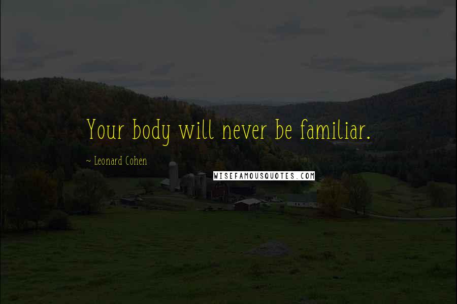 Leonard Cohen Quotes: Your body will never be familiar.