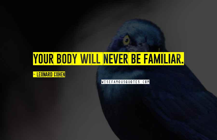 Leonard Cohen Quotes: Your body will never be familiar.