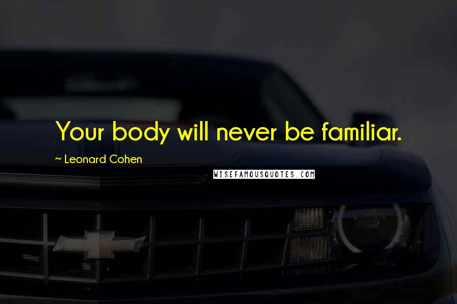 Leonard Cohen Quotes: Your body will never be familiar.