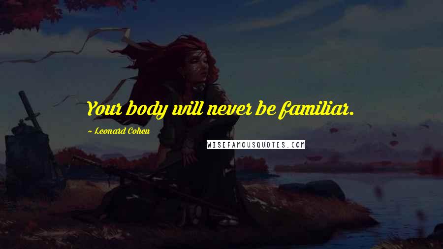 Leonard Cohen Quotes: Your body will never be familiar.
