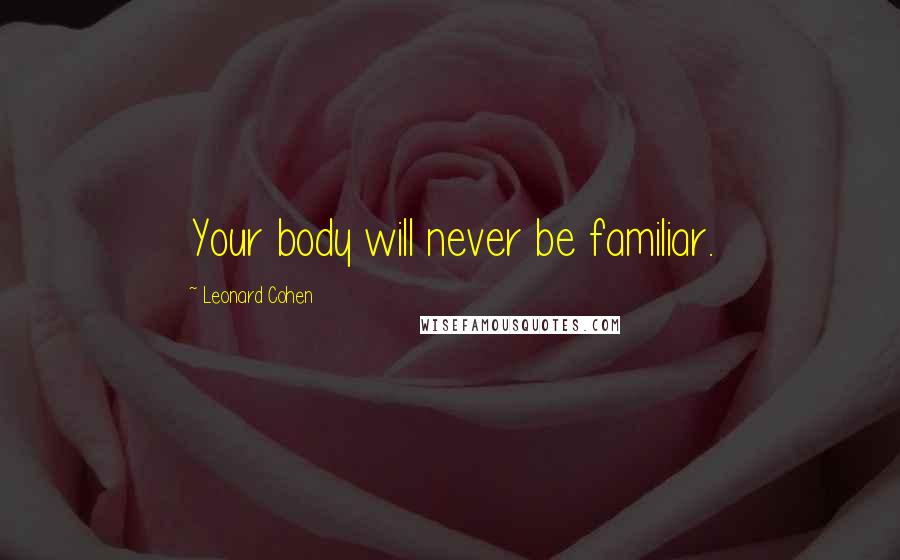 Leonard Cohen Quotes: Your body will never be familiar.