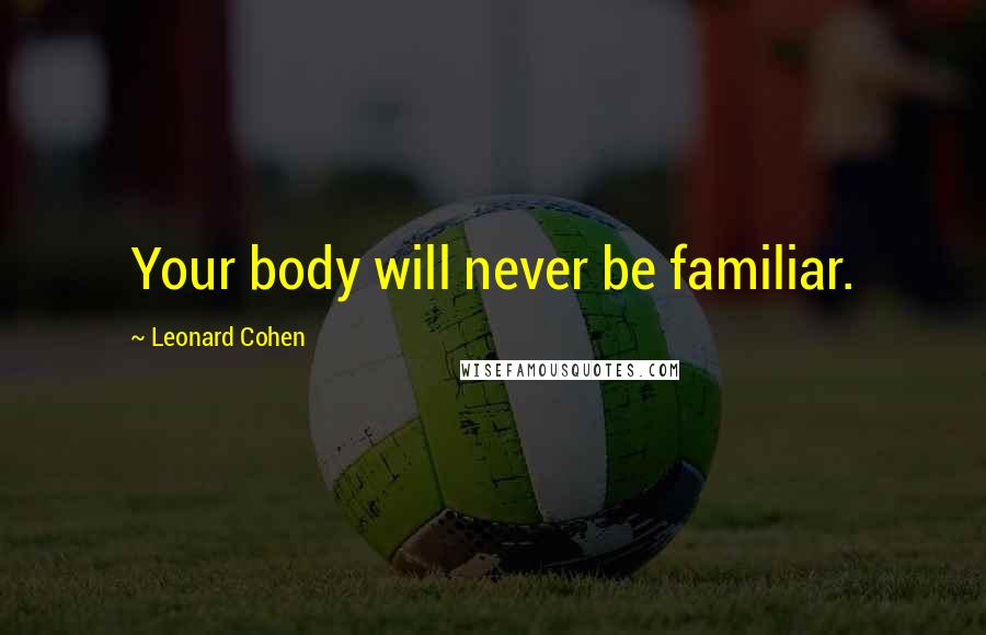 Leonard Cohen Quotes: Your body will never be familiar.