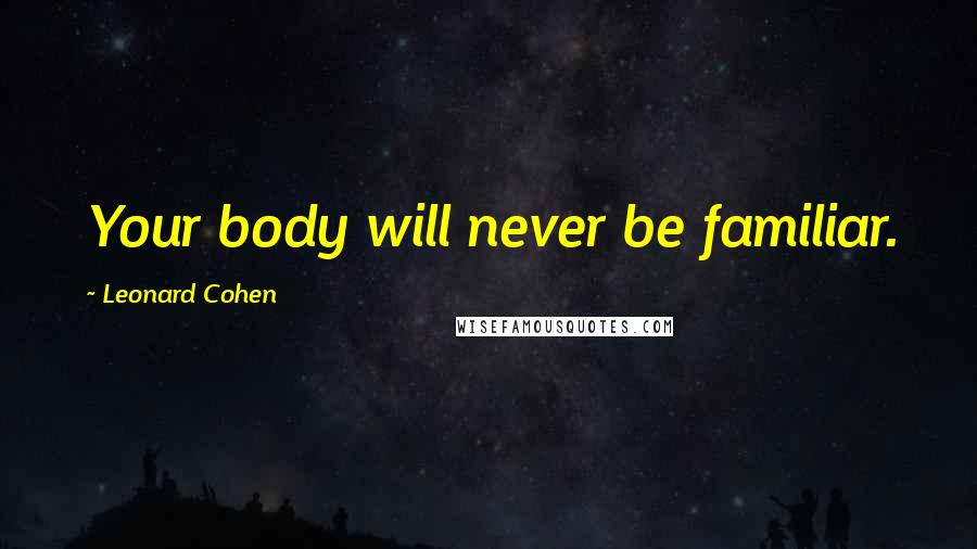 Leonard Cohen Quotes: Your body will never be familiar.