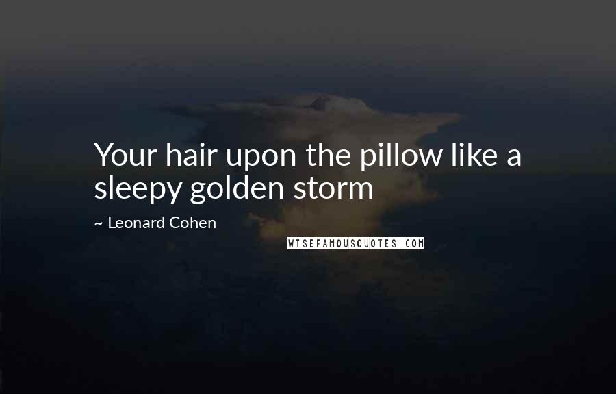 Leonard Cohen Quotes: Your hair upon the pillow like a sleepy golden storm