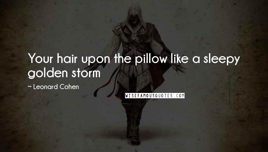 Leonard Cohen Quotes: Your hair upon the pillow like a sleepy golden storm