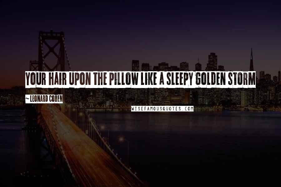 Leonard Cohen Quotes: Your hair upon the pillow like a sleepy golden storm