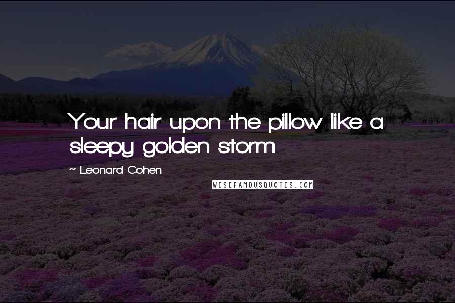 Leonard Cohen Quotes: Your hair upon the pillow like a sleepy golden storm