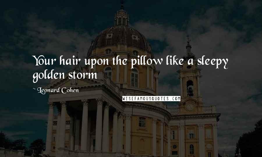 Leonard Cohen Quotes: Your hair upon the pillow like a sleepy golden storm