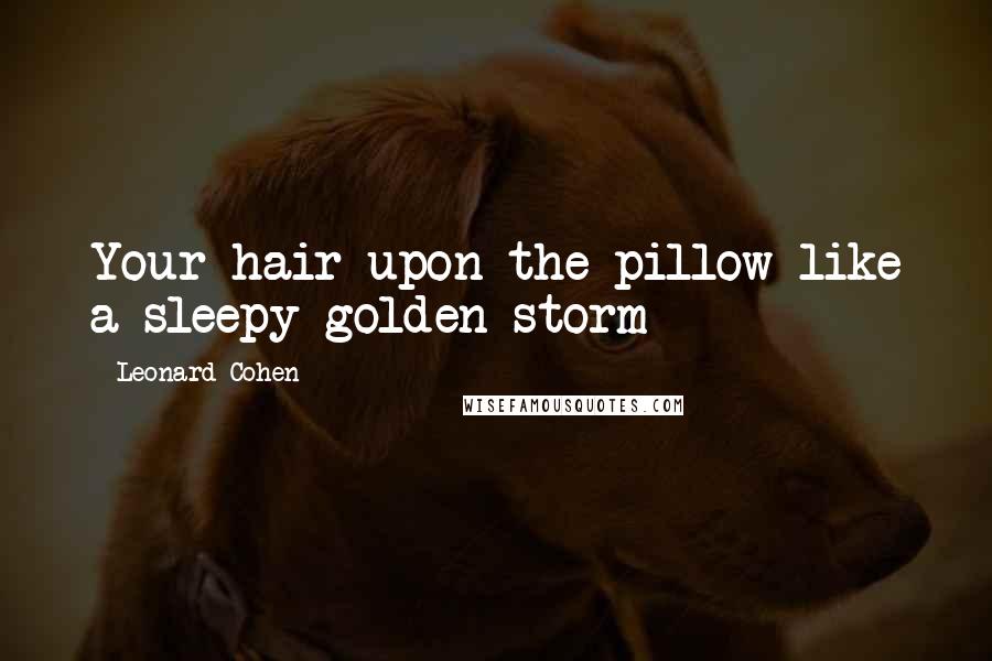 Leonard Cohen Quotes: Your hair upon the pillow like a sleepy golden storm