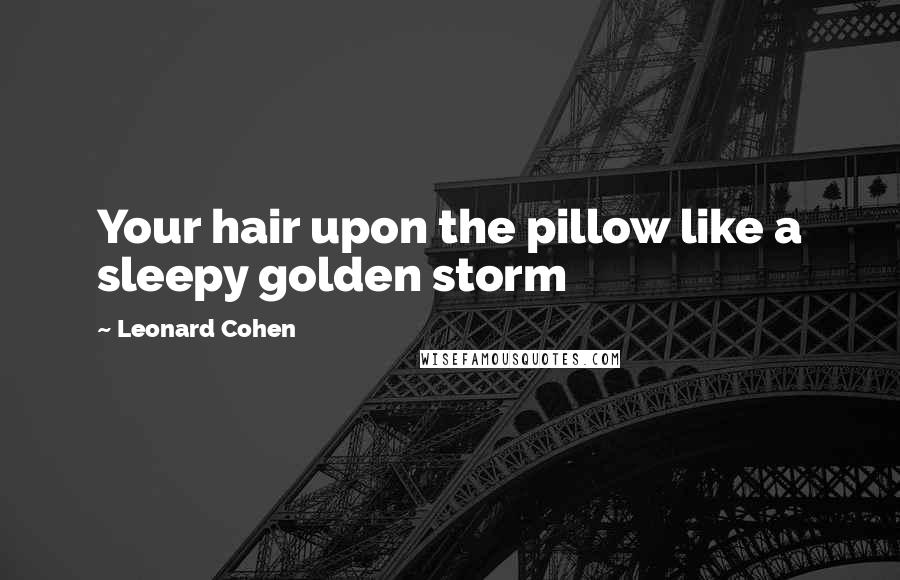 Leonard Cohen Quotes: Your hair upon the pillow like a sleepy golden storm