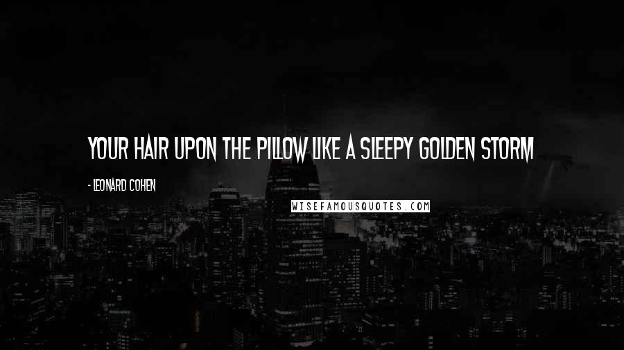 Leonard Cohen Quotes: Your hair upon the pillow like a sleepy golden storm