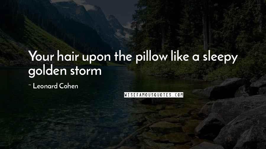 Leonard Cohen Quotes: Your hair upon the pillow like a sleepy golden storm