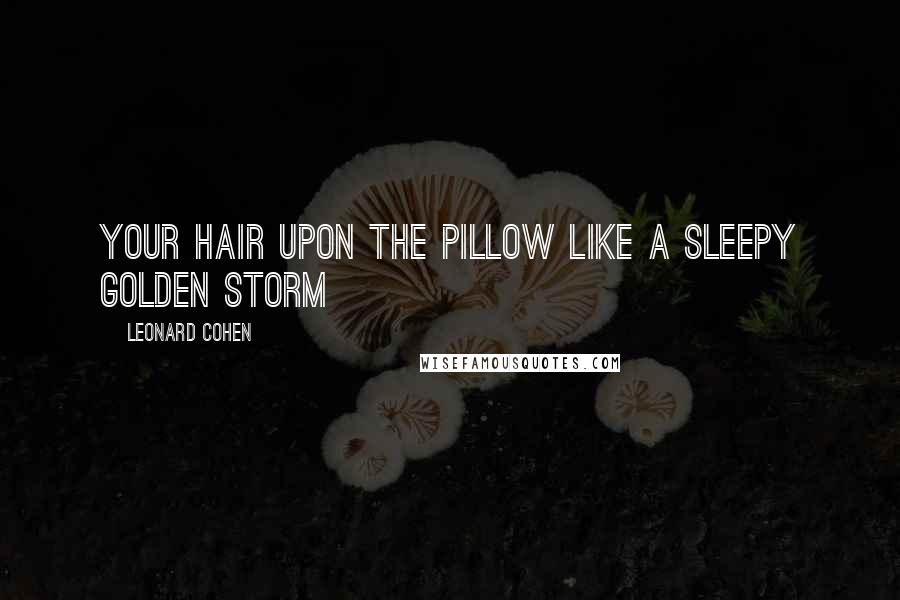 Leonard Cohen Quotes: Your hair upon the pillow like a sleepy golden storm