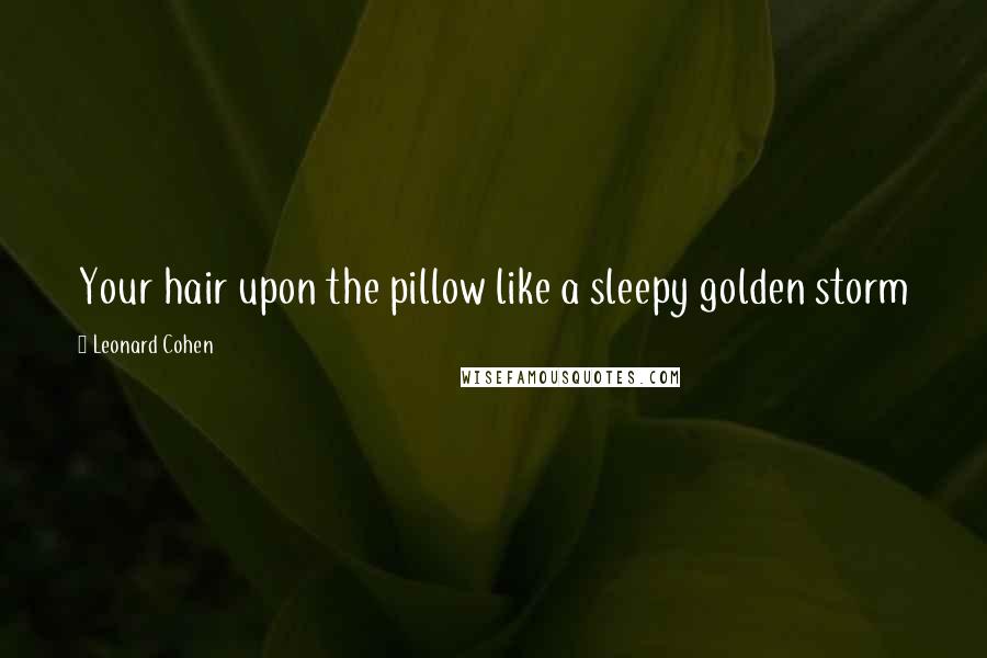 Leonard Cohen Quotes: Your hair upon the pillow like a sleepy golden storm