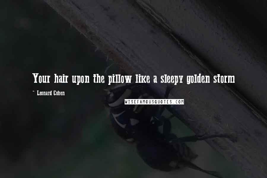 Leonard Cohen Quotes: Your hair upon the pillow like a sleepy golden storm