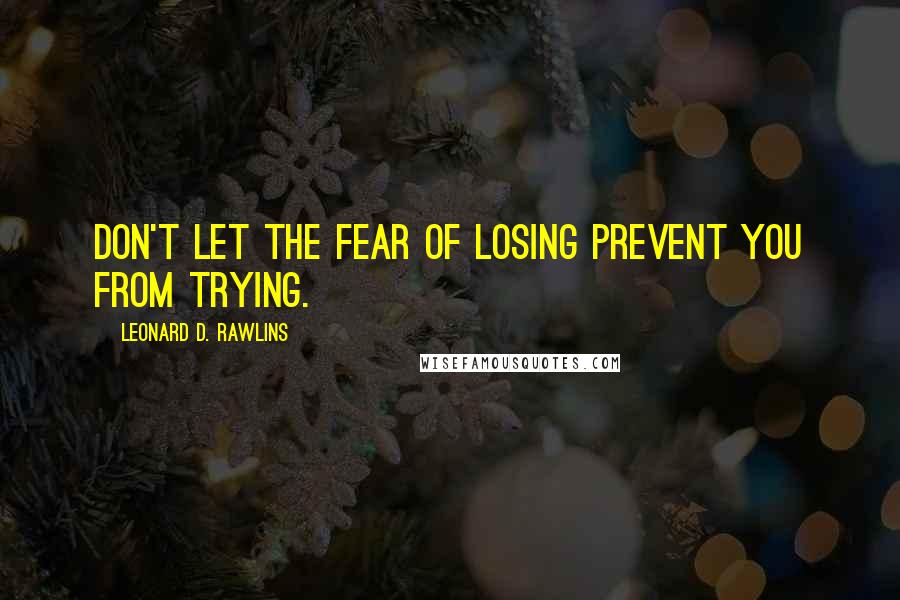 Leonard D. Rawlins Quotes: Don't let the fear of losing prevent you from trying.