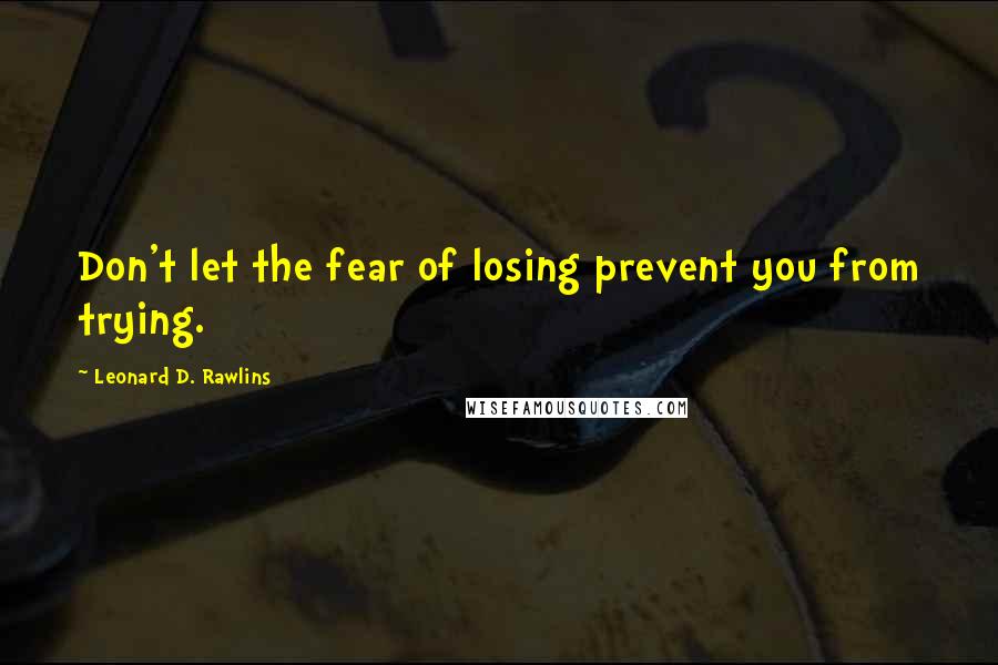 Leonard D. Rawlins Quotes: Don't let the fear of losing prevent you from trying.