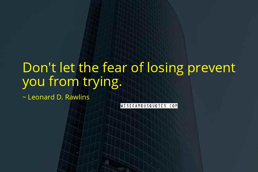 Leonard D. Rawlins Quotes: Don't let the fear of losing prevent you from trying.