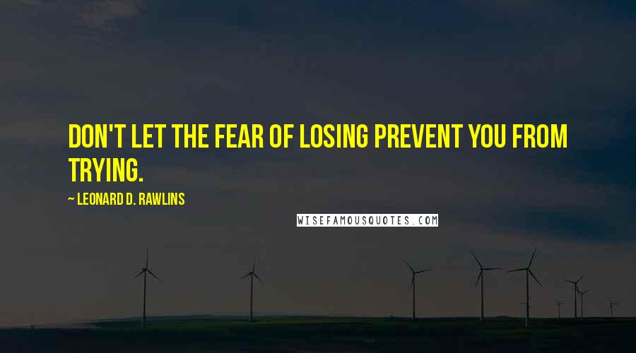 Leonard D. Rawlins Quotes: Don't let the fear of losing prevent you from trying.