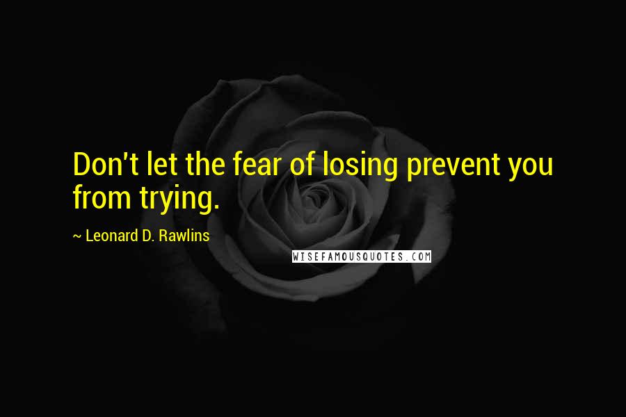 Leonard D. Rawlins Quotes: Don't let the fear of losing prevent you from trying.