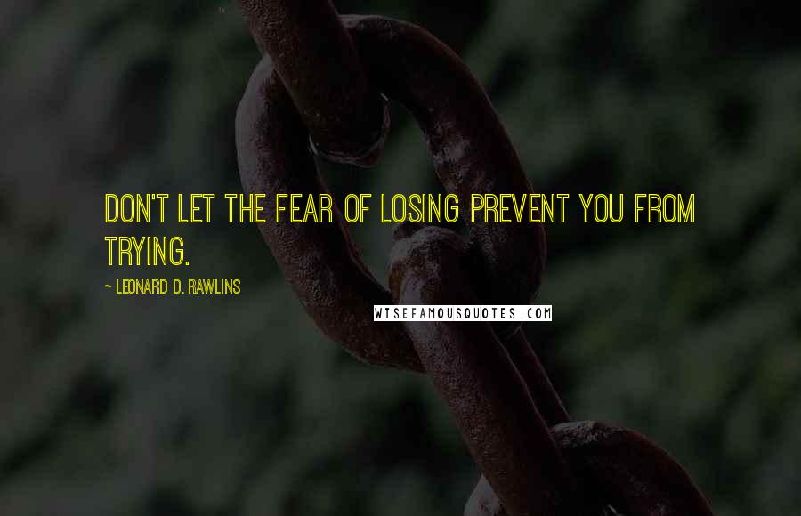 Leonard D. Rawlins Quotes: Don't let the fear of losing prevent you from trying.