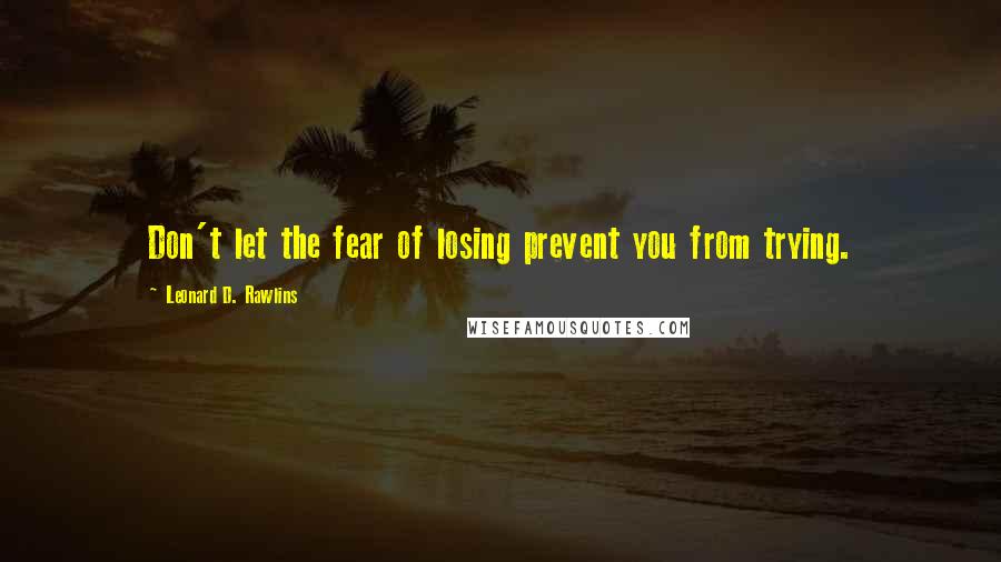 Leonard D. Rawlins Quotes: Don't let the fear of losing prevent you from trying.