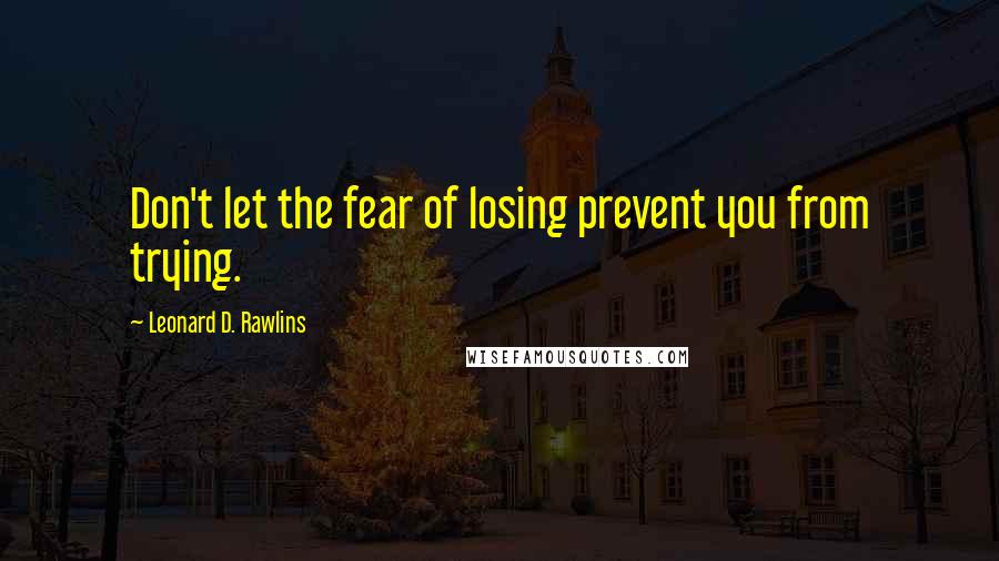 Leonard D. Rawlins Quotes: Don't let the fear of losing prevent you from trying.