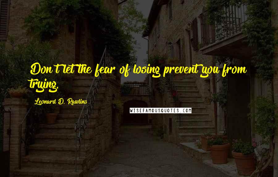 Leonard D. Rawlins Quotes: Don't let the fear of losing prevent you from trying.