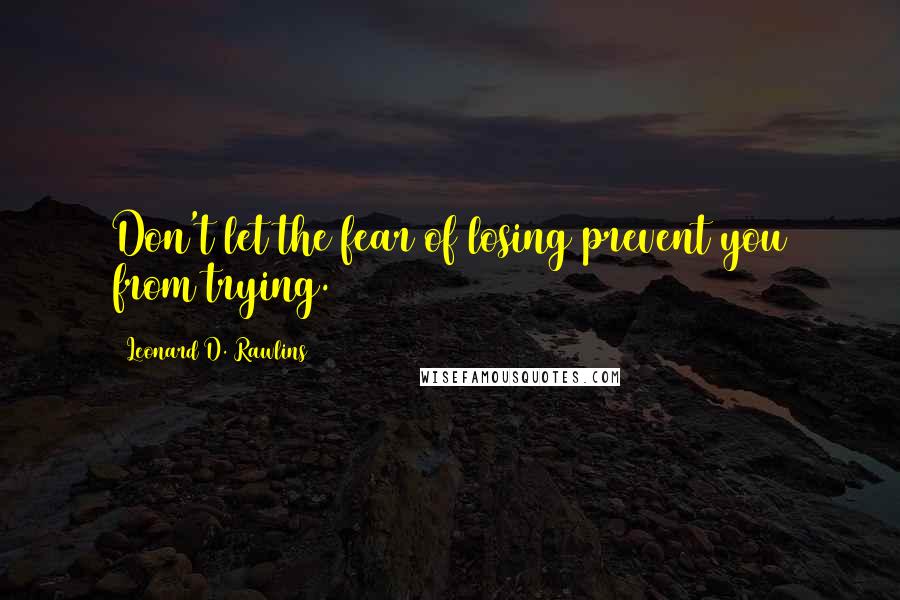 Leonard D. Rawlins Quotes: Don't let the fear of losing prevent you from trying.