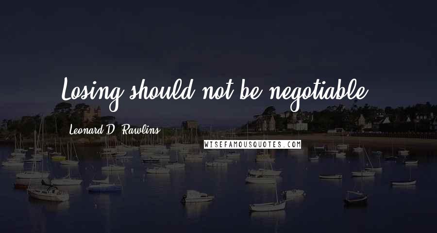 Leonard D. Rawlins Quotes: Losing should not be negotiable.