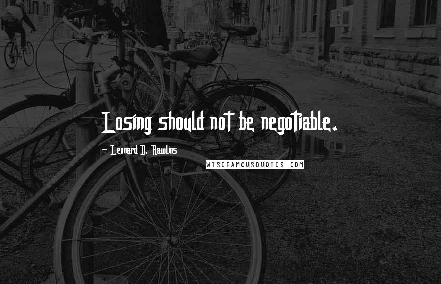 Leonard D. Rawlins Quotes: Losing should not be negotiable.