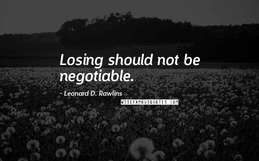 Leonard D. Rawlins Quotes: Losing should not be negotiable.