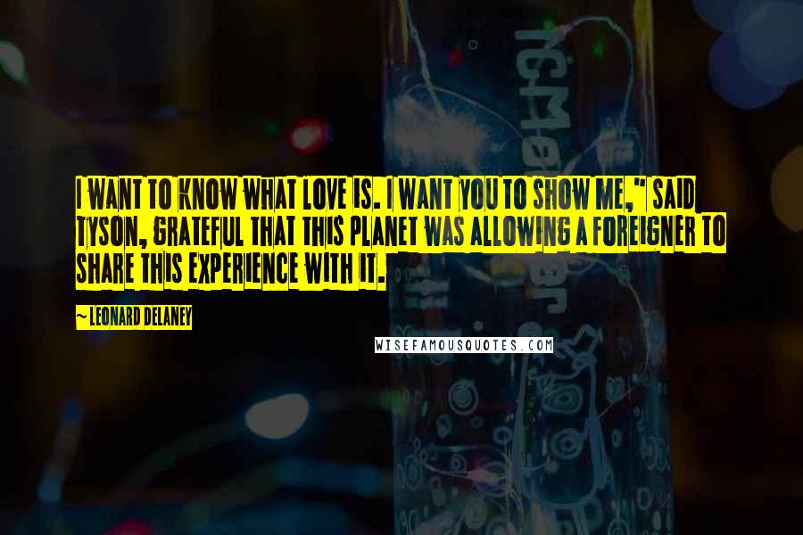 Leonard Delaney Quotes: I want to know what love is. I want you to show me," said Tyson, grateful that this planet was allowing a foreigner to share this experience with it.