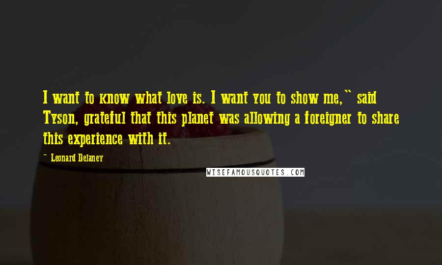Leonard Delaney Quotes: I want to know what love is. I want you to show me," said Tyson, grateful that this planet was allowing a foreigner to share this experience with it.