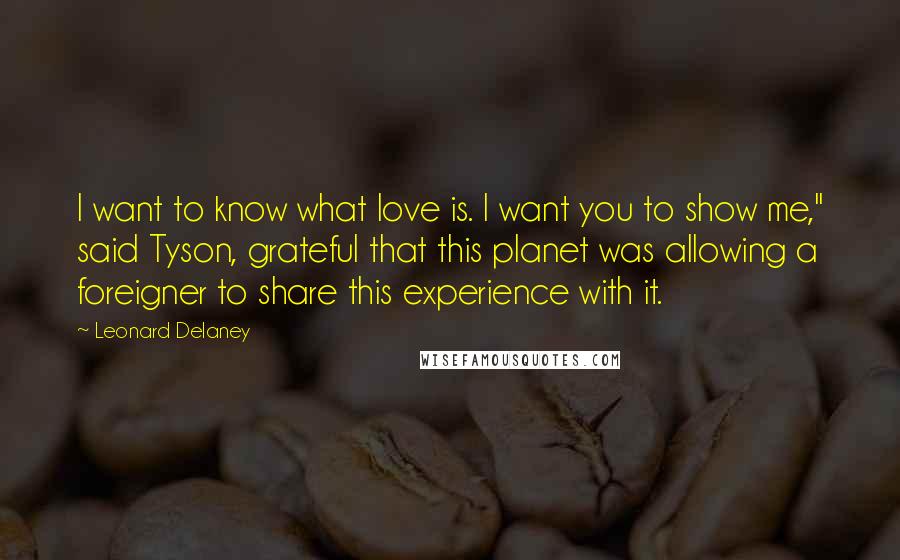 Leonard Delaney Quotes: I want to know what love is. I want you to show me," said Tyson, grateful that this planet was allowing a foreigner to share this experience with it.