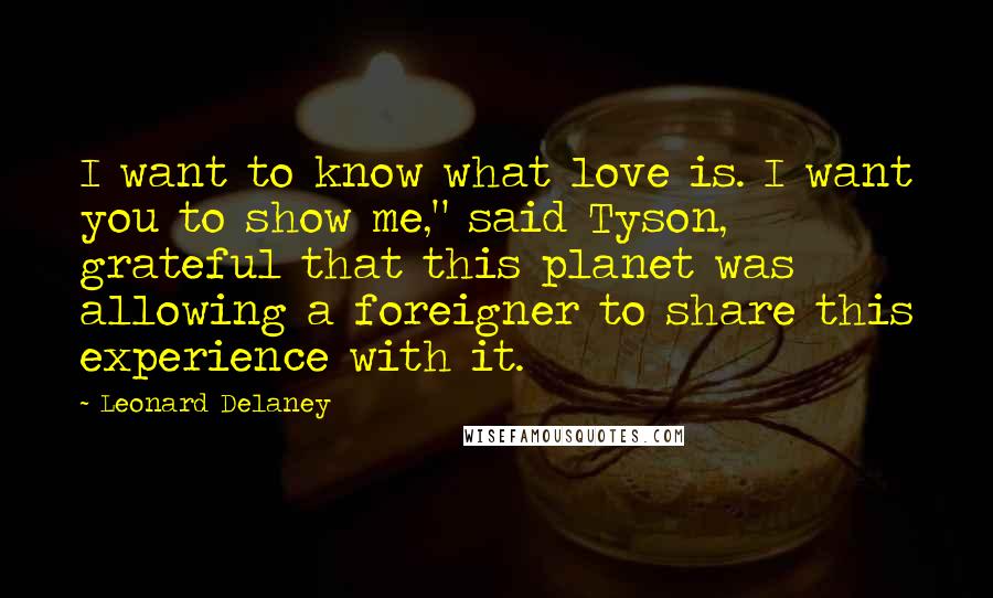 Leonard Delaney Quotes: I want to know what love is. I want you to show me," said Tyson, grateful that this planet was allowing a foreigner to share this experience with it.