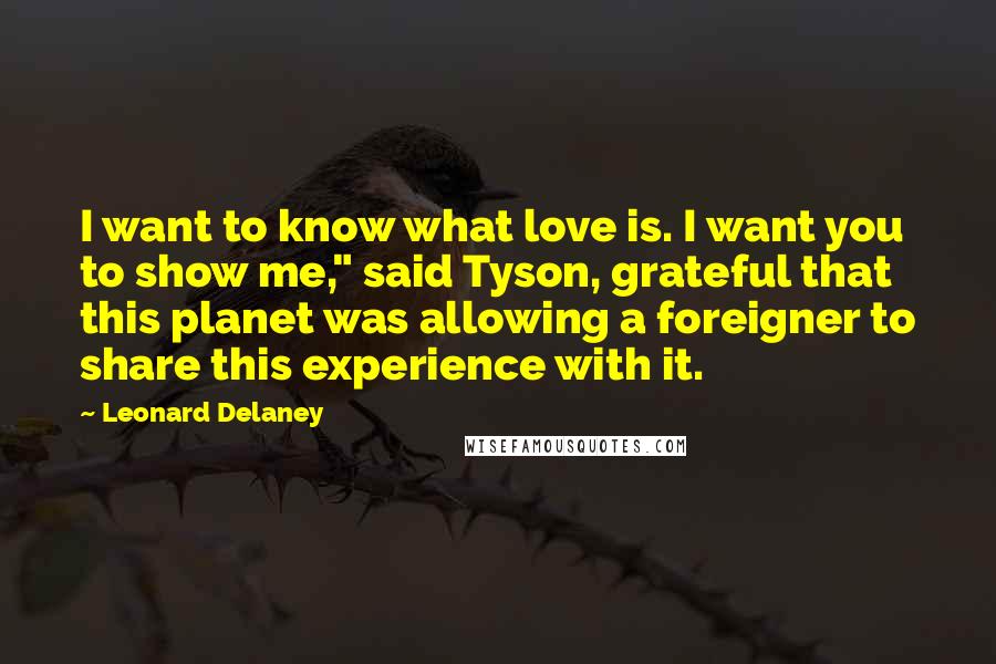 Leonard Delaney Quotes: I want to know what love is. I want you to show me," said Tyson, grateful that this planet was allowing a foreigner to share this experience with it.