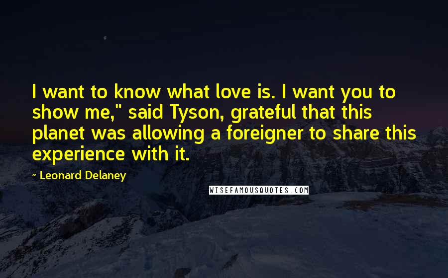 Leonard Delaney Quotes: I want to know what love is. I want you to show me," said Tyson, grateful that this planet was allowing a foreigner to share this experience with it.