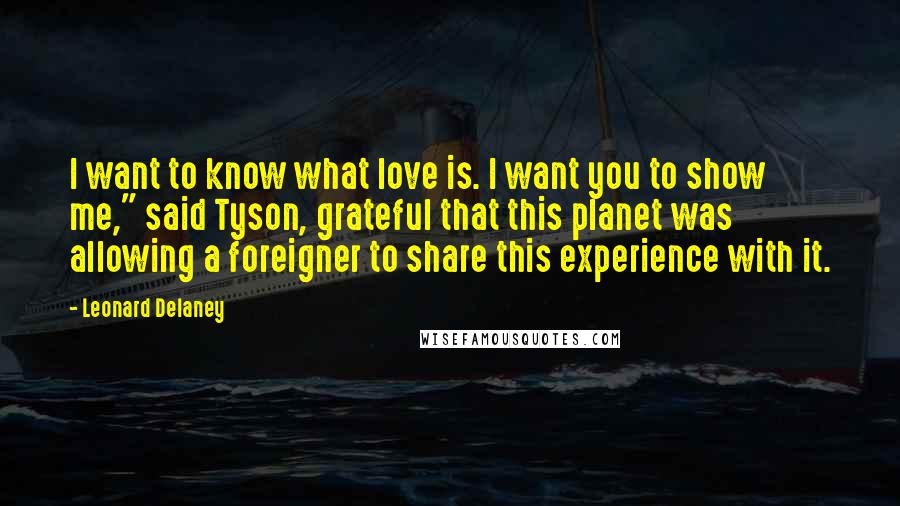 Leonard Delaney Quotes: I want to know what love is. I want you to show me," said Tyson, grateful that this planet was allowing a foreigner to share this experience with it.